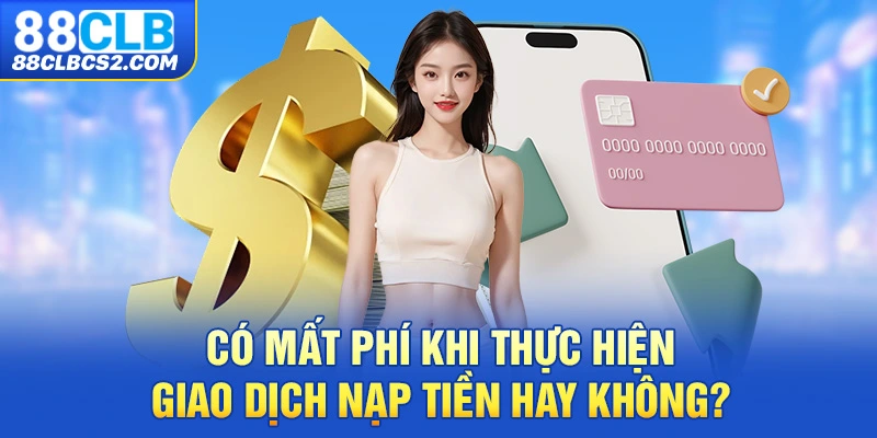 Có mất phí khi thực hiện giao dịch nạp tiền hay không?