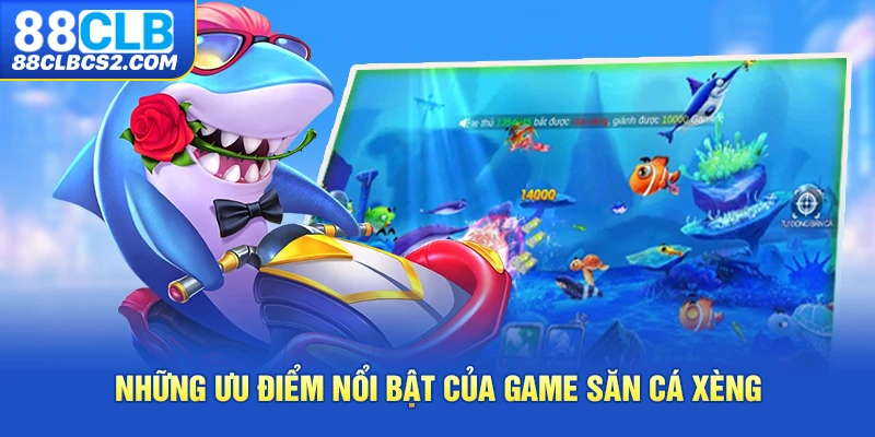 Những ưu điểm nổi bật của game săn cá xèng