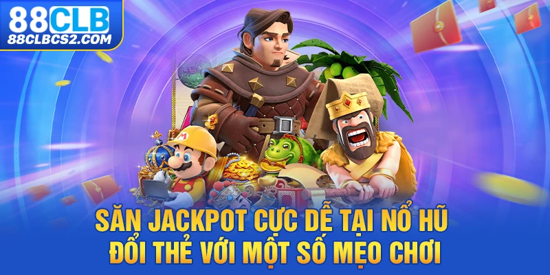 Săn Jackpot cực dễ tại nổ hũ đổi thẻ với một số mẹo chơi