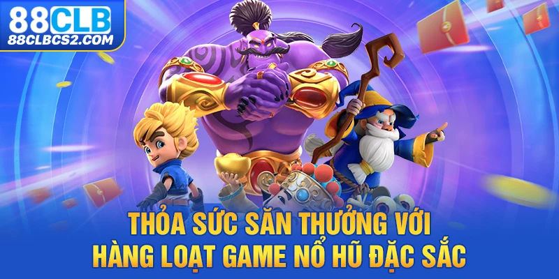 Thỏa sức săn thưởng với hàng loạt game nổ hũ đặc sắc 